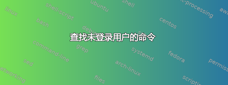 查找未登录用户的命令