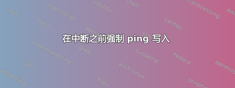 在中断之前强制 ping 写入