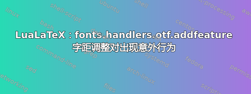 LuaLaTeX：fonts.handlers.otf.addfeature 字距调整对出现意外行为