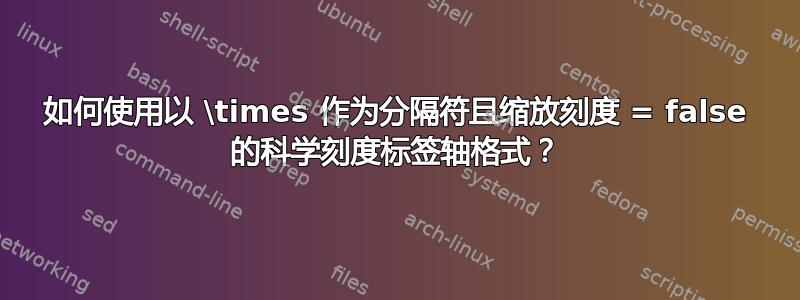 如何使用以 \times 作为分隔符且缩放刻度 = false 的科学刻度标签轴格式？