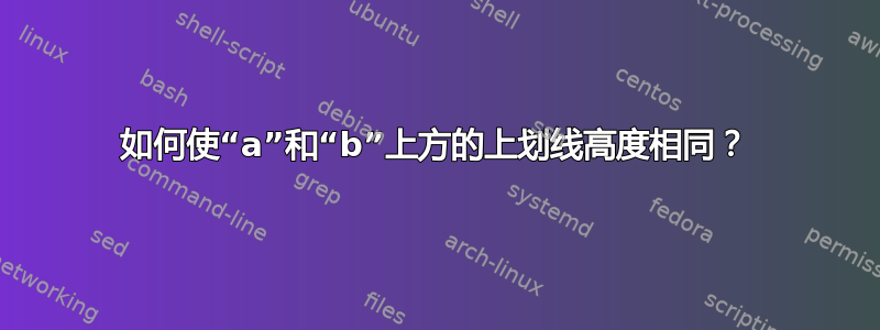 如何使“a”和“b”上方的上划线高度相同？