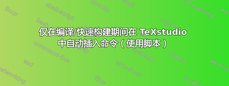 仅在编译/快速构建期间在 TeXstudio 中自动插入命令（使用脚本）