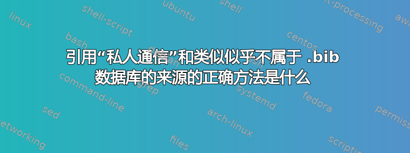 引用“私人通信”和类似似乎不属于 .bib 数据库的来源的正确方法是什么