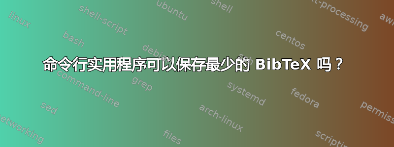 命令行实用程序可以保存最少的 BibTeX 吗？