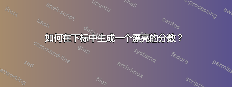 如何在下标中生成一个漂亮的分数？