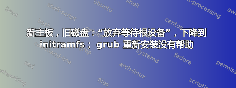 新主板，旧磁盘：“放弃等待根设备”，下降到 initramfs； grub 重新安装没有帮助