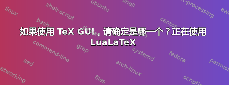 如果使用 TeX GUI，请确定是哪一个？正在使用 LuaLaTeX