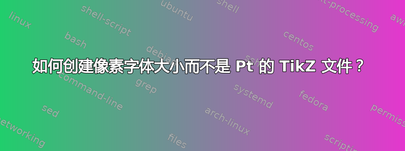 如何创建像素字体大小而不是 Pt 的 TikZ 文件？