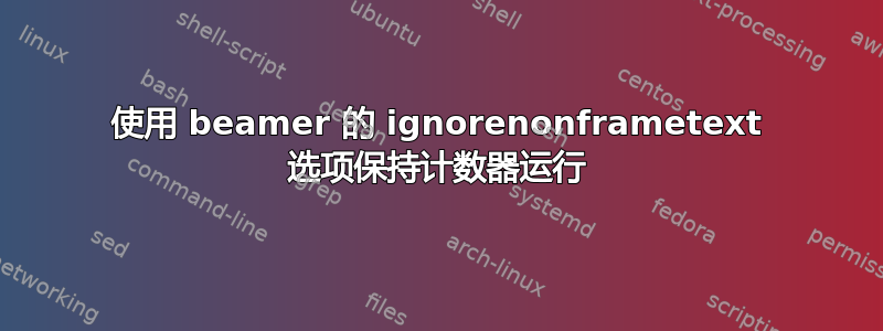 使用 beamer 的 ignorenonframetext 选项保持计数器运行