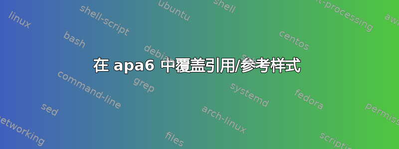 在 apa6 中覆盖引用/参考样式