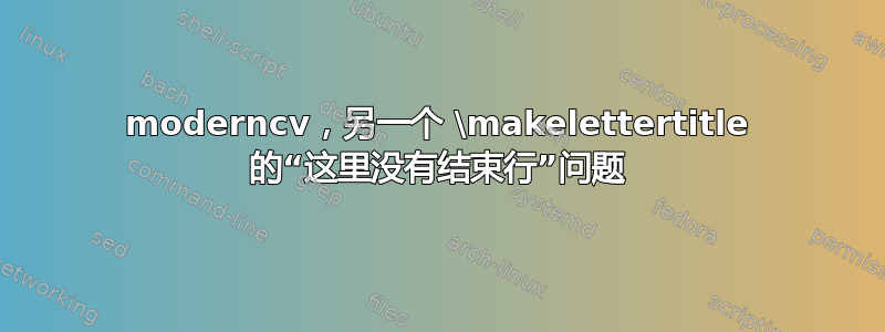 moderncv，另一个 \makelettertitle 的“这里没有结束行”问题