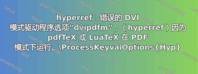 hyperref：错误的 DVI 模式驱动程序选项“dvipdfm”，（hyperref）因为 pdfTeX 或 LuaTeX 在 PDF 模式下运行。\ProcessKeyvalOptions{Hyp}