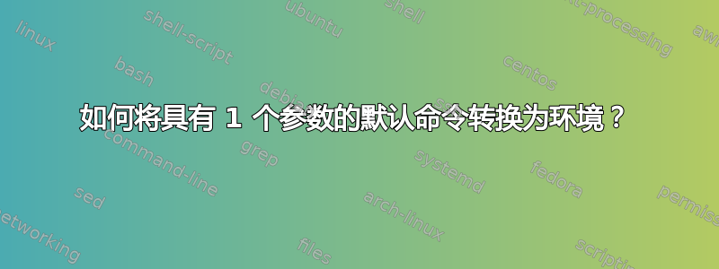 如何将具有 1 个参数的默认命令转换为环境？