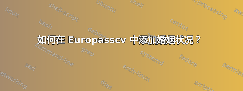 如何在 Europasscv 中添加婚姻状况？