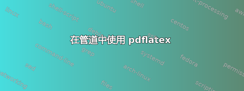 在管道中使用 pdflatex