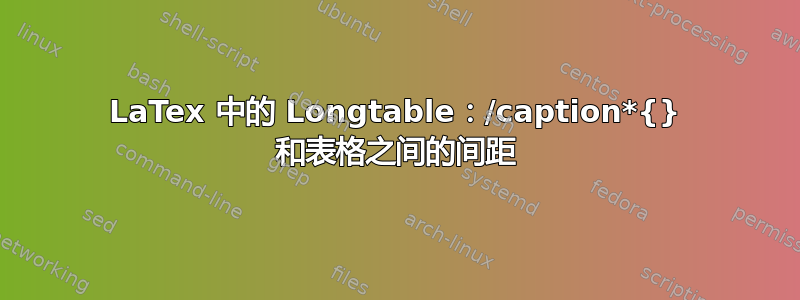 LaTex 中的 Longtable：/caption*{} 和表格之间的间距