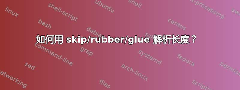 如何用 skip/rubber/glue 解析长度？ 