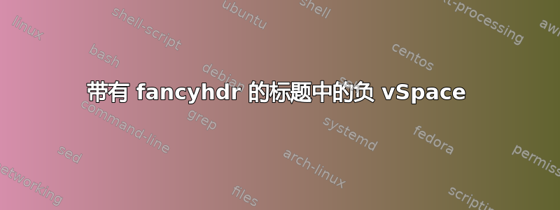 带有 fancyhdr 的标题中的负 vSpace