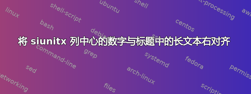 将 siunitx 列中心的数字与标题中的长文本右对齐