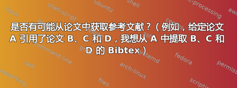 是否有可能从论文中获取参考文献？（例如，给定论文 A 引用了论文 B、C 和 D，我想从 A 中提取 B、C 和 D 的 Bibtex）