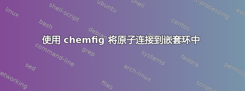 使用 chemfig 将原子连接到嵌套环中