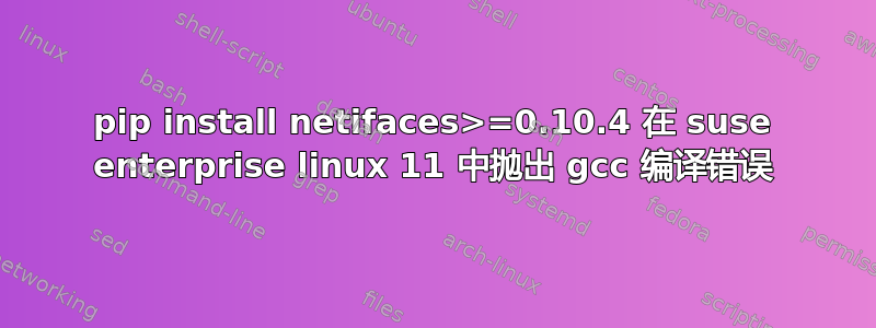 pip install netifaces>=0.10.4 在 suse enterprise linux 11 中抛出 gcc 编译错误