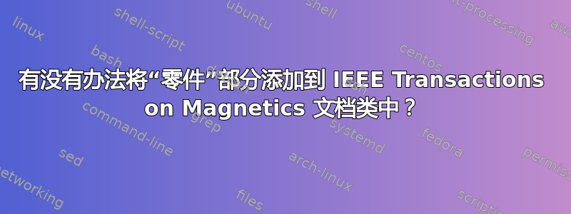 有没有办法将“零件”部分添加到 IEEE Transactions on Magnetics 文档类中？