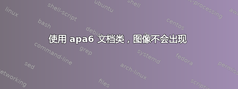 使用 apa6 文档类，图像不会出现