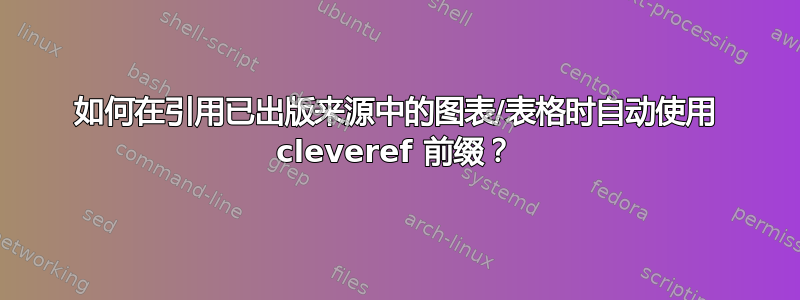 如何在引用已出版来源中的图表/表格时自动使用 cleveref 前缀？