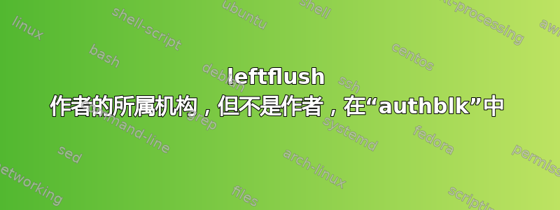 leftflush 作者的所属机构，但不是作者，在“authblk”中