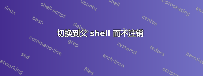 切换到父 shell 而不注销