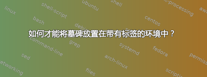 如何才能将墓碑放置在带有标签的环境中？