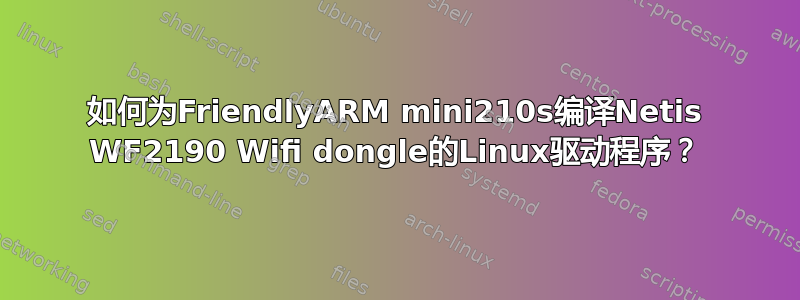 如何为FriendlyARM mini210s编译Netis WF2190 Wifi dongle的Linux驱动程序？