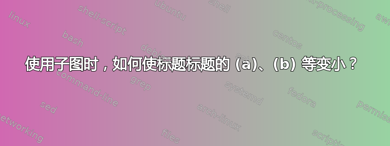 使用子图时，如何使标题标题的 (a)、(b) 等变小？