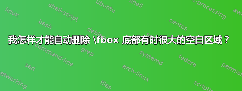 我怎样才能自动删除 \fbox 底部有时很大的空白区域？