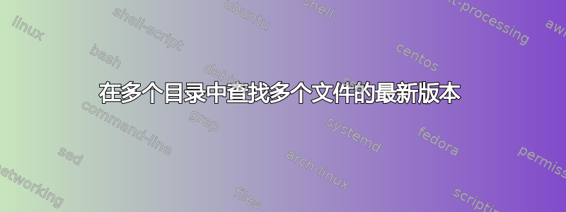 在多个目录中查找多个文件的最新版本