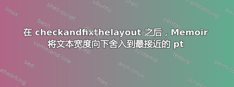 在 checkandfixthelayout 之后，Memoir 将文本宽度向下舍入到最接近的 pt