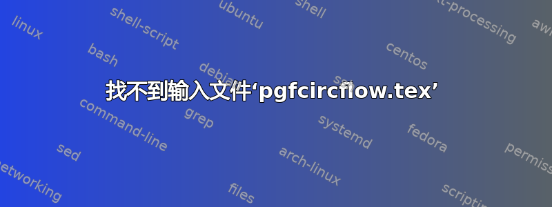 找不到输入文件‘pgfcircflow.tex’