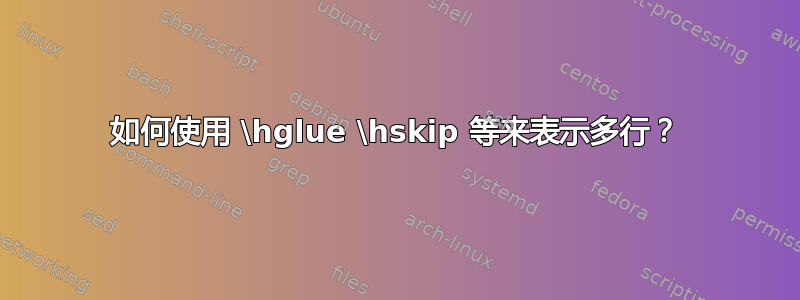 如何使用 \hglue \hskip 等来表示多行？