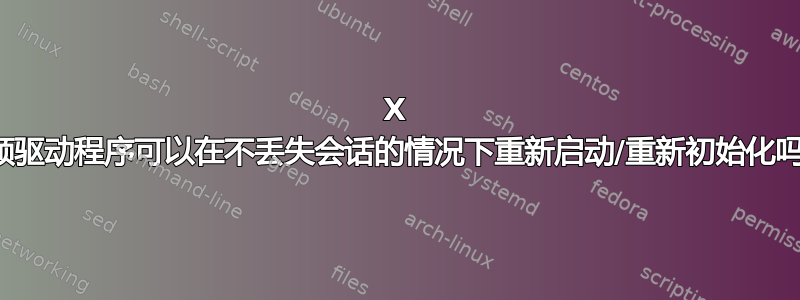 X 视频驱动程序可以在不丢失会话的情况下重新启动/重新初始化吗？