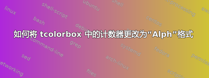 如何将 tcolorbox 中的计数器更改为“Alph”格式