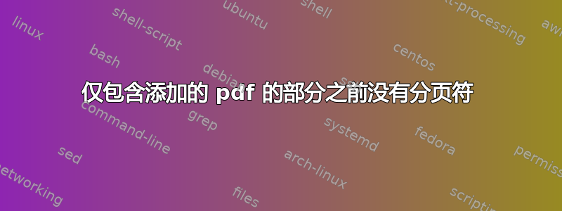 仅包含添加的 pdf 的部分之前没有分页符