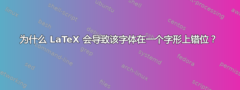 为什么 LaTeX 会导致该字体在一个字形上错位？