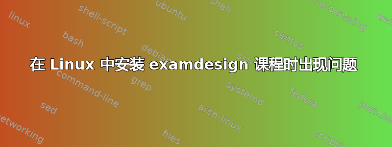 在 Linux 中安装 examdesign 课程时出现问题