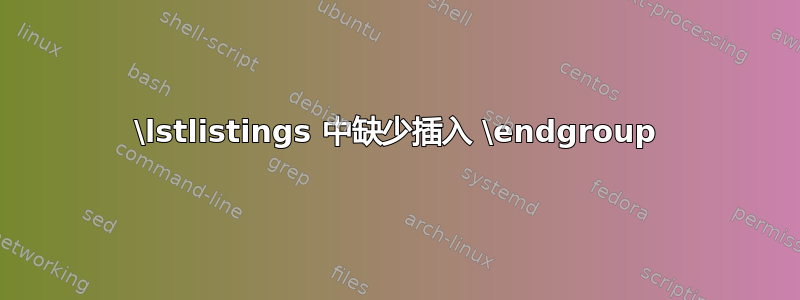 \lstlistings 中缺少插入 \endgroup