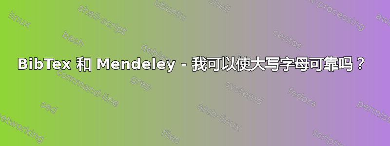 BibTex 和 Mendeley - 我可以使大写字母可靠吗？