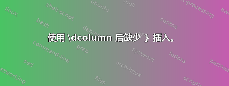 使用 \dcolumn 后缺少 } 插入。