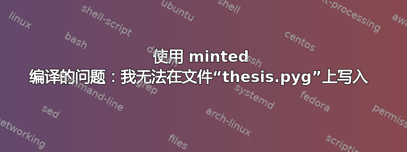 使用 minted 编译的问题：我无法在文件“thesis.pyg”上写入 