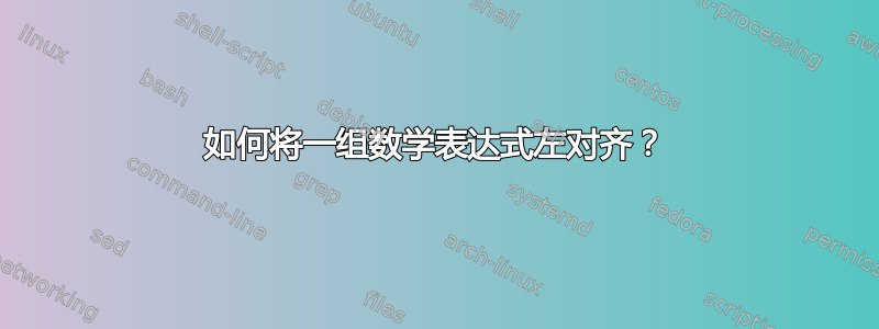 如何将一组数学表达式左对齐？