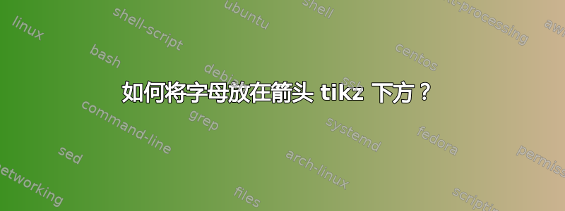 如何将字母放在箭头 tikz 下方？